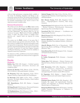 The University of Hyderabad

of-the-art high performance computing facility available at        Ashwini Nangia, Ph.D. (Yale), F.A.Sc., F.N.A.Sc., F.N.A. –
the Centre for Modeling, Simulation and Design is also             Supramolecular Chemistry, Crystal Engineering, Cocrystals
extensively used by the School. The internet and email facility    and Polymorphism
provided by the University is effectively utilized by the School
for scientific correspondence work. Access to most of the          K.C. Kumara Swamy, Ph.D. (IISc, Bangalore) F.A.Sc.,
important journals is available online.                            F.N.A. - Organophosphorus Chemistry, Main Group
                                                                   Chemistry
Entrance Examinations                                              Anunay Samanta, Ph.D. (Jadavpur) F.A.Sc., F.N.A.Sc. F.N.A.
The written test for admission to the M.Sc. degree course          - Physical Chemistry, Photochemistry, Fluorescence
consists of objective type questions. Candidates are expected      Spectroscopy, Time-resolved Spectroscopy
to have sound knowledge of B.Sc. level general Chemistry
and basic Mathematics. The question paper for the test             Samudranil Pal, Ph.D. (Jadavpur) –                 Coordination and
consists of two parts. Part I carries 25 marks and Part II         Organometallic Chemistry
carries 75 marks. The paper consists of multiple choice
questions and negative marks are imposed for wrong                 Musti J. Swamy, Ph.D. (IISc, Bangalore) F.A.Sc., F.N.A.Sc. –
answers.                                                           Biophysical Chemistry

The written test for Ph.D. consists of two parts, Part I           Susanta Mahapatra, Ph.D. (IIT, Kanpur) – Theoretical
contains objective type questions and carries 25 marks. This       Chemical Dynamics, Non-adiabatic Chemistry (Professor –
part consists of multiple choice questions and negative marks      ACRHEM)
are imposed for wrong answers. Part II contains short answer       Abani K. Bhuyan, Ph.D. (Univ. of Pennsylvania) - NMR
questions and numerical problems and carries 50 marks. Part        Spectroscopy, Physics and Biology of Biological Molecules
II contains 30 questions (10 each from Organic, Inorganic          (Professor – ILS)
and Physical Chemistry) at the M.Sc. level; the candidate is
required to answer any 10 questions.                               Samar Kumar Das, Ph.D. (IIT, Kanpur), F.A.Sc. – Inorganic
                                                                   and Supramolecular Chemistry
For admission to M.Sc. and Ph.D., the short listed candidates
among those who qualify in the written test have to appear for     Readers
an interview.                                                      K. Lalitha Guruprasad, Ph.D. (Osmania) – Structural
                                                                   Biology
Faculty                                                            Tushar Jana, Ph.D. (Jadavpur) – Polymer Chemistry and
Professors                                                         Materials Science, Polymer Gels, Sensor Materials and Fuel
Kalidas Sen, Ph.D. (IIT, Kanpur) – Confined quantum                Cell
systems, Eigenspectral, information theoretical and
complexity studies                                                 D.B. Ramachary, Ph.D. (IISc, Bangalore) – Synthetic
                                                                   O r g a n i c C h e m i s t r y, E n g i n e e r i n g A s y m m e t r i c
Gautam R. Desiraju, Ph.D. (Illinois), F.A.Sc., F.N.A.Sc.,          Organocatalysis, Theoretical Aspects of Organocatalysis
F.N.A., F.T.W.A.S. – Structural Chemistry (On leave)               and engineering multi-catalysis cascade (MCC) reactions
M. Periasamy, Ph.D. (IISc, Bangalore), F.A.Sc., F.N.A.–            R. Nagarajan, Ph.D. (Madras) – Organic Chemistry:
Organic Chemistry, Organometallics and Chiral Reagents             Synthesis of Heterocycles and Catalytic Organic reactions
D. Basavaiah, Ph.D. (BHU) F.A.Sc., F.N.A. – Organic
Chemistry: The Baylis Hillman Chemistry, Chiral Catalysis          Lecturers
(Dean of the School)                                               Pradeepta Kumar Panda, Ph.D. (IISc, Bangalore) – Bio-
                                                                   Inorganic, Bio organic and supramolecular Chemistry:
M.V. Rajasekharan, Ph.D. (IIT, Madras) – Inorganic                 Synthesis and Exploration of Chemical, Biological and
Chemistry                                                          Material Aspects of Porphyrinoids.
M. Durga Prasad, Ph.D. (Calcutta) – Theoretical Chemistry:         Rangarajan Balamurugan, Ph.D. (IIT, Kanpur) – Synthetic
Quantum Dynamics and Many Body Theories                            Organic Chemistry, Development of Inhibitors for
T.P. Radhakrishnan, Ph.D. (Princeton) F.A.Sc., F.N.A. -            Biological Functions
Materials Chemistry, Computational Chemistry


42                                                                                          Prospectus cum Application Form 2010 - 11
 