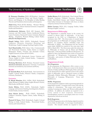 The University of Hyderabad


K. Narayana Chandran, Ph.D. (IIT-Bombay); American                Sindhu Menon, Ph.D. (Hyderabad); Post Colonial Theory,
Literature, Contemporary Poetry and Theory, English -             Romantic Literature, Children's Literature, Shakespeare
History and Pedagogy of the Discipline in India; Reading          Studies, Indo-British Literary and Cultural Transactions,
Theories and Translation; Intertextuality and Intergenres.        Early Indian Literature in Translation with focus on drama
                                                                  and poetry, Literary Criticism and Theory.
Alladi Uma, Ph.D. (SUNY, Buffalo); Women's Writing,
Indian Literatures, African American Literature, Comparative      Kolluri Lavanya, Ph.D. (AU); Language Studies, Indian
Studies and Translation.                                          Writing in English. (on leave)
Sachidananda Mohanty, Ph.D. (IIT Kanpur); D.H.                    Department of Philosophy
Lawrence and 20th Century Fiction, Intellectual History,          The Department is eminently known in the country for
Canon Formation, Nineteenth Century Literature, Regional          research in diverse fields of philosophy. It has been
Writing, Translation, Women's Writing, Culture Studies.           recognised by the UGC as a Department of Special
(Head of the Department).                                         Assistance since 1987. The thrust areas of research under
Pingali Sailaja, Ph.D. (CIEFL, Hyderabad); General                this programme are (1) Philosophy of Language: Indian and
Linguistics, Phonetics, Generative Phonology and                  Western: (2) Cognitive Science (including Logic and
Morphology, English Language Teaching, English in India.          Philosophy of Mind). The Department has also received
                                                                  grants under ASIHSS for a period of five years since April
Syed Mujeebuddin, Ph.D. (Kent, U.K.); Commonwealth                2006 to March 2011. The thrust areas under this scheme are
and Postcolonial Literature, Indian Fiction in English,           (1) Philosophy of Science and (2) Moral and Political
Shakespeare Studies, Victorian and Twentieth Century              Philosophy – both from Indian and Western Perspectives. In
English Literature (on leave till 14.10.2010)                     addition to these, the Department also carries on research in
                                                                  Philosophy of Wittgenstein, Contemporary Western
M. Sridhar, Ph.D. (Hyderabad); Literary Criticism and             Philosophy, and systems of Indian Philosophy like Nyaya
Theory, English in India, Cultural Studies, Comparative           and Buddhism.
Studies and Translation.
Hoshang Merchant, Ph.D. (Purdue); Twentieth Century               Programmes of study
American Literature, Renaissance Literature, Continental          M.A. Programme
Literature (in translation), Gay Literature and Poetry.           In this programme the Department offers courses at two
                                                                  levels. At the basic level it offers core courses in the classical
Reader                                                            schools of Indian and Western Philosophy, Ethics and Logic.
K. Suneetha Rani, Ph.D. (Hyderabad); New Literatures in           At the advanced level it offers optional courses in the various
English, Cultural Studies, Women's Studies, Comparative           fields of philosophy such as Advanced courses in Indian
Literature, Translation.                                          Philosophy, Political Philosophy, Philosophy of Science,
                                                                  Philosophy of Language, Wittgenstein,               Nyaya and
Lecturers                                                         Buddhism etc.
D. Murali Manohar, B.Ed., M.Phil., Ph.D. (Hyderabad);
Indian Writing in English, Indian English Women's Fiction,        M.Phil. Programme
Dalit Studies and Women's Studies.                                In this programme emphasis is laid on generating aptitude for
                                                                  independent research. It requires both course work and the
Sunita Mishra, Ph.D. (CIEFL, Hyderabad); English                  writing of a dissertation. The course work consists of
Language and Literature Teaching, Sociolinguistics, Stylistics,   studying Contemporary Indian and Western philosophical
Gender Studies, Literary Criticism.                               problems. In addition, the students are required to do a
                                                                  course related to their respective dissertations.
Anna Kurian James,          Ph.D. (CIEFL, Hyderabad);
                                                                  Interdisciplinary research is encouraged, where two or more
Children's Literature, Popular Culture, Indian Writing in
                                                                  departments/schools are involved.
English.
                                                                  Ph.D. Programme
Pramod K Nayar, Ph.D. (Hyderabad); English Colonial
                                                                  The Ph.D. Programme aims at developing original research in
Writing on India, Cultural Studies, Postcolonial Studies,
                                                                  diverse fields of philosophy. It encourages interdisciplinary
Literary and Cultural Theory.
                                                                  research. The research scholars are required to write a


Prospectus cum Application Form 2010 - 11                                                                                        55
 