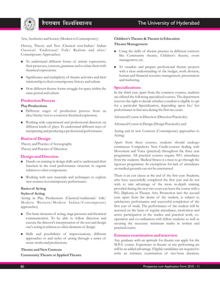 The University of Hyderabad

Arts, Aesthetics and Society (Modern to Contemporary)                Children's Theatre & Theatre in Education
History, Theory and Text (Classical non-Indian/ Indian               Theatre Management
Classical/ Traditional/ Folk/ Realism and after/                     Using
                                                                     n        the skills of theatre practice in different contexts
Contemporary Approaches)                                                like Community theatre, Children's theatre, event
To understand
n                      different forms of artistic expressions,         management, etc.
     their processes, contexts, grammar and to relate them with      nvisualize
                                                                     To               and prepare professional theatre projects
     theatrical expressions.                                            with a clear understanding of the budget, work division,
Significance and multiplicity of
n                                    theatre activities and their       human and financial resource management, presentation
     relationship to their contemporary history and culture             and marketing.

n different theatre forms struggle for space within the
How                                                                  Specializations
     same period and culture.                                        In the third year, apart from the common courses, students
                                                                     are offered the following specialized courses. The department
Production Process                                                   reserves the right to decide whether a student is eligible to opt
Play Productions                                                     for a particular Specialization, depending upon his/ her
n  Different stages of production process from an                    performance in that area during the first two years.
   idea/theme/text to a concrete theatrical expression.              Advanced Course in Direction (Direction Practicals);
Working
n              with experienced and professional directors on        Advanced Course in Design (Design Practicals); and
     different kinds of plays. To understand different ways of
     interpreting and producing a professional performance.          Acting and its new Contexts (Contemporary approaches to
                                                                     Acting)
Basics of Design
Theory and Practice of Scenography                                   Apart from these courses, students should undergo
                                                                     continuous Compulsory Non Credit-courses dealing with
Theory and Practice of Direction
                                                                     Movement and Voice (practical) throughout the three year
Design and Direction                                                 programme. All practical courses require 90% attendance
Hands-on
n                training in design skills and to understand their   from the students. Medical fitness is a must to go through the
     function in the total performance structure in organic          rigorous programme. So exemptions for lack of attendance
     relation to other components.                                   on medical grounds can not be entertained.

Working
n            with new materials and techniques to explore            There is an exit clause at the end of the first year. Students,
     new avenues in contemporary performance.                        who have successfully completed the first year and do not
                                                                     wish to take advantage of the more in-depth training
Basics of Acting                                                     provided during the next two years can leave the course with a
Styles of Acting                                                     P.G. Diploma in Theatre Arts. Promotion into the second
Acting in Play Productions (Classical/traditional/ folk/             year, apart from the desire of the student, is subject to
Moder n Wester n/Moder n Indian/Contemporar y                        satisfactory performance and successful completion of the
approaches)                                                          first year of study. The performance of the student will be
                                                                     assessed on the basis of regular attendance, motivation and
n basic elements of
The                          acting, stage presence and theatrical   active participation in the studies and practical work, co-
     communication. To be able to follow direction and               operation and co-ordination with fellow students as well as
     execute the director's interpretation of the text and design    securing the necessary minimum marks in written and
     one's acting in relation to other elements of design.           practical exams.
Skills
n          and possibilities of improvisations, different            Entrance examination and interview
     approaches to and styles of acting through a series of
                                                                     Any graduate with an aptitude for theatre can apply for the
     scene-works and productions.
                                                                     M.P.A. course. Experience in theatre or any performing art
Theatre and New Contexts                                             will be an added advantage. Eligible candidates are required to
Community Theatre or Applied Theatre                                 write an entrance examination of two-hour duration,


80                                                                                         Prospectus cum Application Form 2010 - 11
 