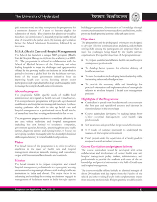 The University of Hyderabad

paid semester wise) and they must pursue the programme for        building programmes, dissemination of knowledge through
a minimum duration of 3 years to become eligible for              continuous interaction between academia and industry, and to
submission of thesis. The selection for admission would be        promote developmental activities in health care sector.
based on : (a) submission of a research proposal on the broad
area of research to be under taken, (b) making a presentation     Objectives
before the School Admission Committee, followed by an             The programme and the pedagogical techniques are designed
interview.                                                        to develop effective communication, analytical, and problem
                                                                  solving skills among the participants and empower them to
M.B.A. (Health Care and Hospital Management)                      meet the challenges being faced by the health services
The School has launched a unique MBA program (Health              organisations. The specific objectives of the programme are :
Care & Hospital Management) from the academic year 2008-
09. The programme is offered in collaboration with the            nTo prepare qualified and efficient health care and hospital
School of Medical Sciences of the University and other                management professionals
leading hospitals to meet the challenges and opportunities        n develop
                                                                   To               better systems for effective delivery of
offered by the growing health care industry in India which is         healthcare services
poised to become a global hub for the healthcare services.
Some of the recent government initiatives focus on                nTo train the students in developing better leadership skills,
improving health care access, boosting private sector                 inculcating values and ethical practices
participation and upgrading technology and managerial skills
                                                                  n provide
                                                                   To               the necessary skills and knowledge for
to manage the complex health care environment.
                                                                      practical orientation and implementation of strategies in
About the program                                                     relation to modern hospital / health care management
The programme fulfills specific needs of middle level                 practices
administrators in hospitals or health care and related sectors.   Highlights of the Programme
This comprehensive programme will provide a professional
                                                                  nCurriculum is spread over foundation and core courses in
qualification and insights into managerial functions for those
                                                                      the first year and specialized courses and electives in
serving graduates who wish to take up health care and
                                                                      functional areas in the second year
hospital management as a professional career. It will also be
of immediate benefit to serving professionals in this sector.     nCourse     curriculum developed by seeking inputs from
                                                                      senior hospital management and health care
The programme prepare students to contribute effectively in
                                                                      professionals
any area within healthcare and hospital management
including but not limited to insurance companies,                 nSelf   awareness and growth lab for personal effectiveness
government agencies, hospitals, practicing physicians, health
centres, diagnostic centres and nursing homes. It focuses on      n8-10    weeks of summer internship to understand the
developing excellent managers with the desired professional           nuances of the hospital environment
skills required at entry level and middle level positions.        nFinal    project under the supervision of a Faculty guide in
                                                                      conjunction with an industry mentor
Vision
The broad vision of the programme is to strive to achieve         Course Curriculum and program delivery
excellence in the areas of health care and hospital               The course curriculum would be developed with active
management education, research, training, and consultancy         collaboration and involvement of senior health care and
on par with International benchmarks and standards.               hospital management policy makers, administrators, and
                                                                  professionals to provide the students with state of the art
Mission
                                                                  knowledge and practical orientation in the field of health care
The broad mission is to prepare competent and trained
                                                                  and hospital management.
hospital management professionals in a synergistic learning
environment having strategic alliances with leading healthcare    The course would be offered initially to a limited strength of
institutions in India and abroad. The major focus is on           about 20 students with key inputs from the Faculty of the
enhancing and enabling the existing mechanisms engaged in         school and other visiting Faculty with supplementary inputs
management of healthcare sector in India through capacity         from industry professionals. The programme would be run in


Prospectus cum Application Form 2010 - 11                                                                                     87
 