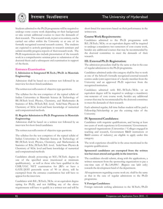 The University of Hyderabad

Students admtited to the Ph.D. programme will be required to        short-listed for interviews based on their performance in the
undergo some course work depending on their background              written test.
or take certain additional courses to meet the demands of
their research. The research work, in part or in entirety, can be   Course Work Requirements:
carried out either within the University or at one of its           Candidates admitted to the Ph.D. programme with
formally recognised external research centres. The students         B.E./B.Tech./M.Sc. or an equivalent degree will be required
are expected to actively participate in research seminars and       to undergo a mandatory two-semesters of core course work,
submit monthly progress reports of their research work. The         besides any additional courses that may be recommended by
Ph.D. requirements also include presentation of the research        the doctoral committee to meet the demands of their
work in a comprehensive seminar prior to submission of the          research.
doctoral thesis and a subsequent oral examination in support        III. External Ph.D. Registration:
of the thesis.                                                      The admission procedure shall be the same as that in the case
                                                                    of regular admissions to the Ph.D. programme.
Entrance Examination
I. Admission to Integrated M.Tech./Ph.D. in Materials               Candidates admitted under this category shall be free to work
Engineering:                                                        at one of the School's formally recognized external research
                                                                    centres under joint supervision of a faculty member from the
Admission shall be based on a written test followed by an
                                                                    University and an approved Ph.D. supervisor from the
interview for short-listed candidates.
                                                                    recognized institution.
The written test will consist of objective type questions.          Candidates admitted with B.E./B.Tech./M.Sc. or an
The syllabus for the test comprises of the typical syllabi of       equivalent degree will be required to undergo a mandatory
Indian Universities in Materials Science & Technology of            one-semester of core course work, besides any additional
BE/B.Tech level; Physics, Chemistry, and Mathematics &              courses that may be recommended by the doctoral committee
Statistics of B.Sc./B.Tech/B.E. level; Solid State Physics &        to meet the demands of their research.
Chemistry of M.Sc. level and basic knowledge of numerical           Each admitted regular, full time Indian student will be paid a
and computational methods.                                          Fellowship/Scholarship as per the existing rules of the
                                                                    University.
II. Regular Admission to Ph.D. Programme in Materials
Engineering:                                                        IV. Sponsored Candidates:
Admission shall be based on a written test followed by an           Candidates with requisite qualifications, and having at least
interview for short-listed candidates.                              two years of work experience in Government/ Government-
                                                                    recognized organizations (Universities / Colleges engaged in
The written test will consist of objective type questions.
                                                                    teaching and research, Government R&D institutions or
The syllabus for the test comprises of the typical syllabi of       R&D centres of industry) are eligible to apply under this
Indian Universities in Materials Science & Technology of            category.
BE/B.Tech level; Physics, Chemistry, and Mathematics &              The work experience should be in the areas mentioned in the
Statistics of B.Sc./B.Tech/B.E. level; Solid State Physics &        requisite qualifications.
Chemistry of M.Sc. level and basic knowledge of numerical
and computational methods.                                          Sponsored candidates are exempted from the written
                                                                    test but must attend and qualify in the interview.
Candidates already possessing an M.E./M.Tech. degree in
                                                                    The candidates should submit, along with the applications, a
one of the specified areas (mentioned at minimum
                                                                    written statement from the sponsoring organization to pay a
qualifications), as well as those who have qualified in the
                                                                    one-time sum of Rs.1,00,000/- (Rupees one lakh only)
CSIR/UGC NET examination for JRFs or have a
                                                                    towards the development fund of the department.
GATE/JEST percentile score of 90 or above, will be
exempted from the entrance examination but will have to             All requirements regarding course work etc. shall be the same
appear for the interview.                                           as that in the case of regular admissions to the Ph.D.
                                                                    programme.
Candidates with B.E./B.Tech./M.Sc. or an equivalent degree
opting for Ph.D., and not fulfilling any of the above               V. Foreign Candidates:
requirements will have to qualify in a written test and will be     Foreign nationals seeking admission to the M.Tech./Ph.D.


92                                                                                       Prospectus cum Application Form 2010 - 11
 