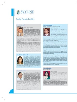 Senior Faculty Profiles
Mr. Praveen Puri
Director
MSc, MBA, PGDM
He has headed the Institute since inception in
1996 after having spent more than 15 years in the
Industry, with his last assignment having been
with the Times of India group as Vice President
- Marketing and Brand Manager, Economic
Times. Mr. Puri has a rich experience in different
marketing, support, product & promotion and
market research functions in various sectors.
Mr. Puri is a product of Faculty of Management Studies, where he
completed his MBA (Finance) and PGDMM programme and an
M.Sc. & B.Sc. degree from St. Stephen’s College both under Delhi
University.
Mr. Puri brings to the Institute a rare passion for imbibing values of
excellence in students to prepare them for meaningful corporate
careers of international standards. His ability to remain state-of-theart in thought while retaining values and corporate ethics makes
him an ideal head of a private B school striving to make its mark on
the Indian B School horizon. His ability to spot the best talent has,
in fact, ensured that a committed and well qualified team of faculty
members has been chosen to attach itself to the cause of alternate (to
state sector) education in India.

Ms. Shailaja Vij Manocha
Ms Shailaja Vij Manocha is a marketing faculty
who specializes in Sales and Retail marketing
having had above six years experience with
Dabur and NIS before switching to academics
full time. Ms Manocha is a product of Sri
Venkateswara College, Delhi University and
IMT Ghaziabad. She has been associated with
Skyline Business School for over ten years and
brings to the classroom the best in pedagogy and
interactivity. Her orientation towards ensuring learning objectives
makes every student she teaches a lifelong learner.

Mr. V. Subramaniam
Mr. Vishwanath Subramaniam an Engineering
graduate with PG Qualification in Management
from prestigious Institutions of India (IIT,Madras/
XLRI, Jamshedpur) has spent about 25 years in
India and Gulf region in reputed organizations
(Tata Steel India, Banks in Gulf region) and
presently holding the position of Dy. Director
Skyline Business School, Gurgaon. Mr. V.
Subramaniam’s experience spans functions
of Strategy, Change Management E-Commerce, Total Quality
Management Banking Operations Management Control Systems
and MIS All aspects of System Development Life Cycle Information
Systems Security & Audit. His in depth knowledge in these functions
enable him to teach MIS, TQM, eCommerce etc. Besides his academic
knowledge and Industry experience, Mr. Subramaniam is an excellent
listener and his positive and empathetic attitude towards students help
in their growth and Industry orientation.

34

Mr. Amrish Sahgal
Dean - Academics & Tourism Faculty
MBA - IIM Ahd.
Mr. Amrish Sahgal pursued his Bachelor
of Commerce (Honours) degree from the
University of Pune in 1967 before going on to do
his MBA from IIM Ahmedabad in 1969.
Mr. Sahgal holds a higher level Diploma in Sales
Management & Salesmanship from the London
Chamber of Commerce. He also attended a
course on Hotel Marketing at Cornell University, USA. He holds a
Master of Exchange certificate from Interval International – one of the
world’s leaders in Timeshare Management.
He has had wide ranging experience with various organisations
engaged in sales and marketing of consumer goods and services.
These organisations have included multinationals and large Indian
transnational groups like Tatas, Birlas and Oberois and the ITC group.
For many years now, he has concentrated on the Services sector, in
particular the Hospitality and Tourism Industry.
Mr. Sahgal currently runs his own management consultancy firm
engaged in Hospitality and Tourism Sectors. Prior to this, he was
President, Alsa Resorts and before that, Dy Managing Director of
Bhutan Tourism Corporation Ltd. He has also been the GM Marketing
of Dalmia Resorts International.
Mr. Sahgal has represented Skyline on the prestigious CII National
Committee on Tourism & Heritage and those of IATO and TAAI.
During his 5-year stint with Oberoi Hotels, Mr. Sahgal, in addition to
his other functional responsibilities, headed the Marketing Faculty
at the prestigious Oberoi School of Hotel Management for over two
years. He also conducts a number of in-house training programmes
for corporate houses.
At present he is representing Skyline on the Education, HRM and
Tourism committees of FICCI & ASSOCHAM

Ms. Anita Singhal
Finance Faculty
MBA - NMIMS
Ms. Anita Singhal is a product of the University
of Mumbai having graduated in Commerce from
Podar College of Commerce and Economics and
completed her Masters in Management Studies
from Narsee Monjee Institute of Management
Studies. Ms. Singhal was also part of the first batch
of Insurance Brokers certified by the Insurance
Regulatory and Development Authority in 2002.
She has set up home & consumer loans marketing activity for a CA
firm. As Manager, Investment Banking Division of Apple Finance Ltd.
at Mumbai, she has grossed a corporate experience of more than five
years before shifting to equity research at Quasar India Ltd.

 