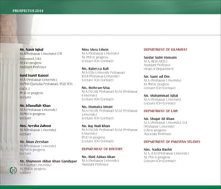 PROSPECTUS	2014
26
Mr. Nasir Iqbal
M.A(Peshawar University) LTTE
(Liverpool, UK),
M.S in progress
Assistant Professor
Syed Hanif Rasool
M.A (Peshawar University),
M.Phil (Qurtuba Peshawar), PGD TEFL
(AIOU)
Ph.D in progress
Lecturer
Mr. Irfanullah Khan
M.A (Peshawar University)
M.Phil in progress
Lecturer
Mrs. Ayesha Zahoor
M.A(Peshawar University)
Lecturer
Mr. Mian Zeeshan
M.A(Peshawar University)
M.Phil in progress
Lecturer
Mr. Shamoon Akbar Khan Gandapur
M.A (Kohat University)
M. Phil in progress
Lecturer
Miss Myra Edwin
M.A (Peshawar University)
M. Phil in progress
Lecturer (On Contract)
Ms. Rabecca Raﬁ
M.A (City University Peshawar)
B.Ed (Peshawar University)
Lecturer (On Contract)
Ms. Mehr-un-Nisa
M.A (NUML Peshawar) M.Ed (Peshawar
University)
Lecturer (On Contract)
Ms. Humaira Imran
M.A (NUML Peshawar) M.Ed (Peshawar
University)
Lecturer (On Contract)
Mr. Raj Wali Khan
M.A (NUML Peshawar) M.Ed (Peshawar
University)
Ph.D in progress
Lecturer (On Contract)
DEPARTMENT OF HISTORY
Mr. Abid Abbas Khan
M.A (Peshawar University)
Assistant Professor
DEPARTMENT OF ISLAMIYAT
Sardar Sabir Hussain
M.A, BEd (AIOU)
Assistant Professor
Head of Department
Mr. Sami ud Din
M.A (Peshawar University)
M.Phil in progress
Lecturer (On Contract)
Mr. Muhammad Iqbal
M.A (Peshawar University)
Lecturer (On Contract)
DEPARTMENT OF LAW
Mr. Shujat Ali Khan
M.A (Peshawar University), LLB
(Peshawar University)
LLM in progress
Associate Professor
DEPARTMENT OF PAKISTAN STUDIES
Mrs. Nadia Bashir
M.A, B.Ed (Peshawar University)
M. Phil in progress
Lecturer (On Contract)
 