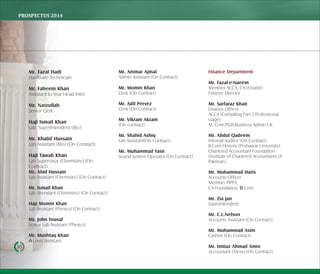 PROSPECTUS	2014
30
Mr. Fazal Hadi
Hardware Technician
Mr. Faheem Khan
Assistant to Year Head Inter
Mr. Nasrullah
Senior Clerk
Haji Ismail Khan
Lab. Superintendent (Bio)
Mr. Khalid Hussain
Lab Assistant (Bio) (On Contract)
Haji Tawab Khan
Lab Supervisor (Chemistry) (On
Contract)
Mr. Abid Hussain
Lab Assistant (Chemistry) (On Contract)
Mr. Ismail Khan
Lab Attendant (Chemistry) (On Contract)
Haji Momin Khan
Lab Assistant (Physics) (On Contract)
Mr. John Yousaf
Senior Lab Assistant (Physics)
Mr. Mushtaq Khan
А-Level Assistant
Mr. Ammar Ajmal
Admin Assistant (On Contract)
Mr. Momin Khan
Clerk (On Contract)
Mr. Adil Pervez
Clerk (On Contract)
Mr. Vikram Akram
(On contract)
Mr. Shahid Ashiq
Lab Assistant(On Contract)
Mr. Muhammad Yasir
Sound System Operator (On Contract)
Finance Department
Mr. Fazal-e-Naeem
Member ACCA, CA (Finalist)
Finance Director
Mr. Sarfaraz Khan
Finance Officer
ACCA (Compiling Part 2 Professional
stage),
M. Com,PGD-Business Admin UK
Mr. Abdul Qadeem
Internal Auditor (On Contract)
B.Com Honors (Peshawar University),
Chartered Accountant Foundation
(Institute of Chartered Accountants of
Pakistan)
Mr. Muhammad Haris
Accounts Officer
Member PIPFA,
CA Foundation, В Com
Mr. Zia Jan
Superintendent
Mr. C.L.Nelson
Accounts Assistant (On Contract)
Mr. Muhammad Asim
Cashier (On Contract)
Mr. Imtiaz Ahmad Amin
Accountant (Mess) (On Contract)
 