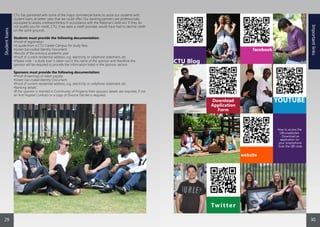 CTU has partnered with some of the major commercial banks to assist our students with
student loans at better rates that we could offer. Our banking partners are professionally
equipped to assess creditworthiness in accordance with the National Credit Act. If they do
not qualify you for credit, CTU, if we were a credit provider, would have had to decline credit
on the same grounds.
Students must provide the following documentation:
•Proof of registration.
•A quote from a CTU Career Campus for study fees.
•Green bar-coded Identity Document.
•Results of the previous academic year
•Proof of current residential address, e.g. electricity or cellphone statement, etc.
•Please note - a study loan is taken out in the name of the sponsor and therefore the
sponsor will be required to provide the information listed in the sponsor section.
Sponsors must provide the following documentation:
•Proof of earnings or latest payslip.
•Green bar-coded Identity Document.
•Proof of current residential address, e.g. electricity or cellphone statement, etc.
•Banking details.
•If the sponsor is married in Community of Property their spouse’s details are required, if not
an Anti Nuptial Contract or a copy of Divorce Decree is required.
facebook
website
Twitter
YOUTUBE
How to access the
URLs/websites:
- Download an
application on
your smartphone.
- Scan the QR code.
Download
Application
Form
CTU Blog
Studentloans
Importantlinks
3029
 
