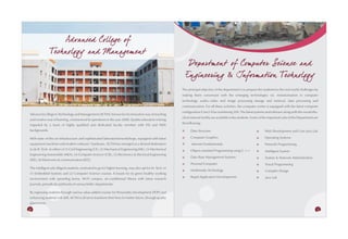 Ad vanced College of
               Tech nology and Managem ent
                                                                                                                   Departm ent of Computer Science and
                                                                                                                Engineering & Information Tech nology
                                                                                                              The principal objective of the department is to prepare the students for the real world challenges by
                                                                                                              making them conversant with the emerging technologies viz. miniaturisation in computer
                                                                                                              technology, audio--video and image processing storage and retrieval, data processing and
                                                                                                              communication. For all these activities, the computer centre is equipped with the latest computer
                                                                                                              configuration Core2-Duo numbering 300. The latest systems and software along with the round-the-
Advanced college to Technology and Management (ACTM), Known for its innovative way of teaching
                                                                                                              clock internet facility are available to the students. Some of the important Labs of this Department are
and creative way of learning, commenced its operations in the year 2008. Quality education is being
                                                                                                              the following:
imparted by a team of highly qualified and dedicated faculty member with IITs and NIITs
backgrounds.                                                                                                        Data Structure                                           Web Development and Core Java Lab

With state-of-the-art infrastructure and sophisticated laboratories/workshops, equipped with latest                 Computer Graphics                                        Operating Systems
equipment machines and modern software / hardware, ACTM has emerged as a desired destination                         Internet Fundamentals                                   Network Programming
to do B. Tech. in either of (1) Civil Engineering (CE), (2) Mechanical Engineering (ME), (3) Mechanical             Object-oriented Programming using C ++                   Intelligent System
Engineering Automobile (MEA), (4) Computer Science (CSE), (5) Electronics & Electrical Engineering
                                                                                                                    Data Base Management Systems                             System & Network Administration
(EEE), (6) Electronics & communication (ECE).
                                                                                                                    Personal Computer                                        Visual Programming
The intelligent adn diligent students, motivated to go for higher learning, may also opt for M. Tech. in
                                                                                                                    Multimedia Technology                                    Compiler Design
(1) Embedded Systems and (2) Computer Science courses. It boasts for its green healthy working
                                                                                                                    Rapid Application Developments                           Java Lab
environment with sprawling lawns, Wi-Fi campus, air-conditionad library with latest research
journals, periodicals and books of various fields / departments.

By regressing students through various value-added courses for Personality Development (PDP) and
enhancing students' soft skill, ACTM si all set to transform their lives for better future, through quality
placements.
36                                                                                                                                                                                                                  37
 