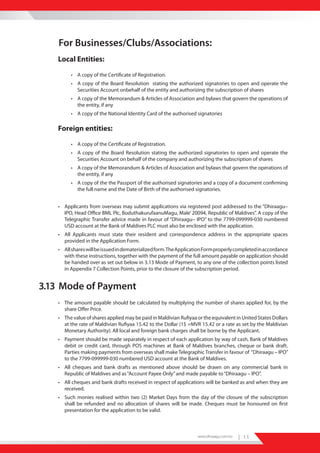 For Businesses/Clubs/Associations:
   Local Entities:

        • A copy of the Certificate of Registration.
        • A copy of the Board Resolution stating the authorized signatories to open and operate the
          Securities Account onbehalf of the entity and authorizing the subscription of shares
        • A copy of the Memorandum & Articles of Association and bylaws that govern the operations of
          the entity, if any
        • A copy of the National Identity Card of the authorised signatories

   Foreign entities:

        • A copy of the Certificate of Registration.
        • A copy of the Board Resolution stating the authorized signatories to open and operate the
          Securities Account on behalf of the company and authorizing the subscription of shares
        • A copy of the Memorandum & Articles of Association and bylaws that govern the operations of
          the entity, if any
        • A copy of the the Passport of the authorised signatories and a copy of a document confirming
          the full name and the Date of Birth of the authorised signatories.


   • Applicants from overseas may submit applications via registered post addressed to the “Dhiraagu–
     IPO, Head Office BML Plc, BoduthakurufaanuMagu, Male’ 20094, Republic of Maldives”. A copy of the
     Telegraphic Transfer advice made in favour of “Dhiraagu– IPO” to the 7799-099999-030 numbered
     USD account at the Bank of Maldives PLC must also be enclosed with the application.
   • All Applicants must state their resident and correspondence address in the appropriate spaces
     provided in the Application Form.
   • All shares will be issued in dematerialized form. The Application Form properly completed in accordance
     with these instructions, together with the payment of the full amount payable on application should
     be handed over as set out below in 3.13 Mode of Payment, to any one of the collection points listed
     in Appendix 7 Collection Points, prior to the closure of the subscription period.


3.13 Mode of Payment
   • The amount payable should be calculated by multiplying the number of shares applied for, by the
     share Offer Price.
   • The value of shares applied may be paid in Maldivian Rufiyaa or the equivalent in United States Dollars
     at the rate of Maldivian Rufiyaa 15.42 to the Dollar (1$ =MVR 15.42 or a rate as set by the Maldivian
     Monetary Authority). All local and foreign bank charges shall be borne by the Applicant.
   • Payment should be made separately in respect of each application by way of cash, Bank of Maldives
     debit or credit card, through POS machines at Bank of Maldives branches, cheque or bank draft.
     Parties making payments from overseas shall make Telegraphic Transfer in favour of “Dhiraagu – IPO”
     to the 7799-099999-030 numbered USD account at the Bank of Maldives.
   • All cheques and bank drafts as mentioned above should be drawn on any commercial bank in
     Republic of Maldives and as “Account Payee Only” and made payable to “Dhiraagu – IPO”.
   • All cheques and bank drafts received in respect of applications will be banked as and when they are
     received.
   • Such monies realised within two (2) Market Days from the day of the closure of the subscription
     shall be refunded and no allocation of shares will be made. Cheques must be honoured on first
     presentation for the application to be valid.



                                                                  www.dhiraagu.com.mv   | 11
 