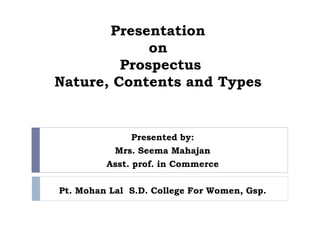 Presentation
on
Prospectus
Nature, Contents and Types
Presented by:
Mrs. Seema Mahajan
Asst. prof. in Commerce
Pt. Mohan Lal S.D. College For Women, Gsp.
 