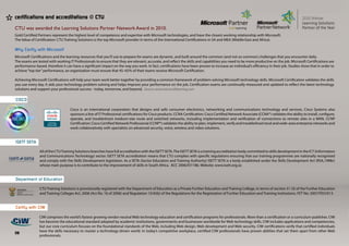 certifications and accreditations @ CTU

CTU was awarded the Learning Solutions Partner Network Award in 2010.
Gold Certified Partners represent the highest level of competence and expertise with Microsoft technologies, and have the closest working relationship with Microsoft.
The Value of Certification: CTU Training Solutions is the top Microsoft provider in terms of the International Certifications in SA and MEA (Middle East and Africa).

Why Certify with Microsoft
Microsoft Certifications and the learning resources that you’ll use to prepare for exams are dynamic, and built around the common (and not so common) challenges that you encounter daily.
The exams are tested with working IT Professionals to ensure that they are relevant, accurate, and reflect the skills and capabilities you need to be more productive on the job. Microsoft Certifications are
performance-based, therefore it can have a significant impact on the way you work. In fact, certifications have been proven to increase an individual’s efficiency in their job. Studies show that in order to
achieve “top tier” performance, an organization must ensure that 45–65% of their teams receive Microsoft Certification.

Achieving Microsoft Certifications will help your team work better together by providing a common framework of problem-solving Microsoft technology skills. Microsoft Certification validates the skills
you use every day. It aids your technology problem-solving and helps improve your performance on the job. Certification exams are continually measured and updated to reflect the latest technology
solutions and support your professional success - today, tomorrow, and beyond. Source: www.microsoftlearning.com

CISCO

                                   Cisco is an international corporation that designs and sells consumer electronics, networking and communications technology and services. Cisco Systems also
                                   sponsors a line of IT Professional certifications for Cisco products. CCNA Certification: Cisco Certified Network Associate (CCNA®) validates the ability to install, configure,
                                   operate, and troubleshoot medium-size route and switched networks, including implementation and verification of connections to remote sites in a WAN. CCNP
                                   Certification: Cisco Certified Network Professional (CCNP®) validates the ability to plan, implement, verify and troubleshoot local and wide-area enterprise networks and
                                   work collaboratively with specialists on advanced security, voice, wireless and video solutions.


ISETT SETA

               All of the CTU Training Solutions branches have full accreditation with the ISETT SETA. The ISETT SETA is a training accreditation body committed to skills development in the ICT (Information
               and Communications Technology) sector. ISETT SETA accreditation means that CTU complies with specific regulations ensuring that our training programmes are nationally recognised
               and comply with the Skills Development legislation. As a SETA (Sector Education and Training Authority) ISETT SETA is a body established under the Skills Development Act (RSA,1998c)
               whose main purpose is to contribute to the improvement of skills in South Africa. ACC 2006/07/186. Website: www.isett.org.za


Department of Education

               CTU Training Solutions is provisionally registered with the Department of Education as a Private Further Education and Training College, in terms of section 31 (3) of the Further Education
               and Training Colleges Act, 2006 (Act No. 16 of 2006) and Regulation 15(4)(b) of the Regulations for the Registration of Further Education and Training Institutions. FET No: 2007/FEO/013.


Certify with CIW

               CIW comprises the world’s fastest growing vendor-neutral Web technology education and certification programs for professionals. More than a certification or a curriculum publisher, CIW
               has become the educational standard adopted by academic institutions, governments and businesses worldwide for Web technology skills. CIW includes applications and competencies,
               but our core curriculum focuses on the foundational standards of the Web, including Web design, Web development and Web security. CIW certifications verify that certified individuals
               have the skills necessary to master a technology-driven world. In today’s competitive workplace, certified CIW professionals have proven abilities that set them apart from other Web
06
               professionals.
 