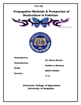 Hort-401
Propagation Methods & Prospectus of
Horticulture in Pakistan
Submitted to:
Dr. Ehsan Akram
Submitted by:
Habiba ur Rehman
Roll#:
BAGF14E25O
Section:
3rd
C
University College of Agriculture
University of Sargodha
 
