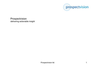 Prospectvision
delivering actionable insight




                                Prospectvision ltd   1
 