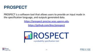 PROSPECT
PROSPECT is a software tool that allows users to provide an input made in
the specification language, and outputs generated data.
https://prospect.precise.seas.upenn.edu
https://github.com/bisc/prospect
26
 