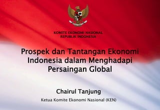 KOMITE EKONOMI NASIONAL
            REPUBLIK INDONESIA



Prospek dan Tantangan Ekonomi
  Indonesia dalam Menghadapi
       Persaingan Global

           Chairul Tanjung
    Ketua Komite Ekonomi Nasional (KEN)
 
