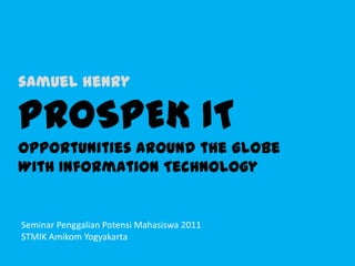 samuel henryPROSPEK ITOpportunities around the GlobeWith Information Technology Seminar Penggalian Potensi Mahasiswa 2011STMIK Amikom Yogyakarta 