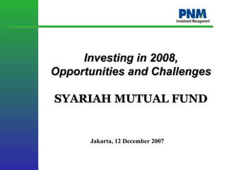 Investing in 2008,
Opportunities and Challenges

SYARIAH MUTUAL FUND


      Jakarta, 12 December 2007
 