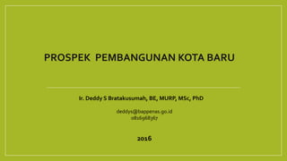 PROSPEK PEMBANGUNAN KOTA BARU
Ir. Deddy S Bratakusumah, BE, MURP, MSc, PhD
deddys@bappenas.go.id
0816968367
2016
 