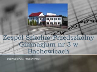 Zespół Szkolno-Przedszkolny
    Gimnazjum nr.3 w
        Bachowicach
 BUSINESS PLAN PRESENTATION
 