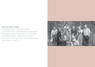 die mit dem vogel.
undogmatisch. authentischer
greenlifestyle. weil das beste konzept
die eigene überzeugung ist. mit liebe.
mit leichtigkeit. mit einem lachen.
mit ruhe. mit qualität. mit inspiration.
mit einem vogel. ;-)
 