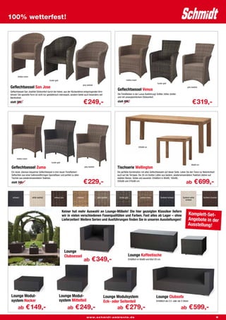 100% wetterfest!




        mokka cream
                                           hunter gold                                                                     mokka cream
                                                                                                                                                            hunter gold
                                                                                grey washed
Geflechtsessel San Jose                                                                                                                                                                        grey washed

Geflechtsessel San JoseViel Sitzkomfort durch die hohen, aus der Rückenlehne entspringenden Arm-
                                                                                                                 Geflechtsessel Venus
lehnen! Die spezielle Form ist nicht nur gestalterisch interessant, sondern bietet auch besonders viel           Die Trendfarben in der Luxus-Ausführung! Größer, höher, breiter
Beinfreiheit.                                                                                                    und mit unvergleichlichem Sitzkomfort.

statt 389,-                                                                     € 249,-                          statt 499,-
                                                                                                                                                                                                     € 319,-




                                                                                                                                         220x90 cm




      mokka cream
                                             hunter gold
                                                                                                                                                                                                    90x90 cm
 Geflechtsessel Zuma                                                                grey washed
                                                                                                                 Tischserie Wellington
 Ein neuer, überaus bequemer Geflechtsessel in drei neuen Trendfarben!                                           Die perfekte Kombination mit allen Geflechtsesseln auf dieser Seite. Leben Sie den Trend zur Natürlichkeit
 Geflochten aus einer halbmondförmigen Spezialfaser und perfekt zu allen                                         auch auf der Terrasse. Die 30 cm breiten Latten aus bestem, wiederverwendetem Teakholz stehen auf
 Tischen aus wiederverwendetem Teakholz.                                                                         stabilen Beinen. Solide und souverän. Erhältlich in 90x90, 160x90,
 statt 349,-                                                                    € 229,-                          220x90 und 270x90 cm.
                                                                                                                                                                                              ab      € 699,-

  schwarz               white washed             antique java            chestnut                 grey washed      hunter gold            mokka cream           Sunloom schwarz           Sunloom white        Sunloom chocolat
                                                                                                                                                                                             smoked




                                                           Keiner hat mehr Auswahl an Lounge-Möbeln! Die hier gezeigten Klassiker liefern
                                                           wir in vielen verschiedenen Faserqualitäten und Farben. Fast alles ab Lager – ohne                                                   Komplett-Set-
                                                           Lieferzeiten! Weitere Serien und Ausführungen finden Sie in unseren Ausstellungen!                                                   Angebote in der
                                                                                                                                                                                                Ausstellung!




                                                                Lounge
                                                                Clubsessel                                                   Lounge Kaffeetische
                                                                                ab          € 349,-                          Erhältlich in 60x60 und 60x120 cm.




 Lounge Modul-                                           Lounge Modul-                                   Lounge Modulsystem                                Lounge Clubsofa
 system Hocker                                           system Mittelteil                               Eck- oder Seitenteil                              Erhältlich als 2,5- oder als 3-Sitzer.

        ab      € 149,-                                          ab    € 249,-                                   ab       € 279,-                                                       ab          € 599,-
                                                                                      www.schmidt-ambiente.de                                                                                                                 9
 