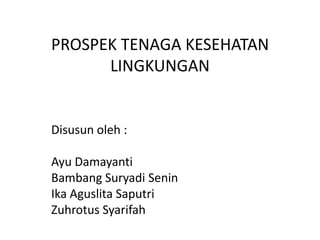 PROSPEK TENAGA KESEHATAN
      LINGKUNGAN


Disusun oleh :

Ayu Damayanti
Bambang Suryadi Senin
Ika Aguslita Saputri
Zuhrotus Syarifah
 