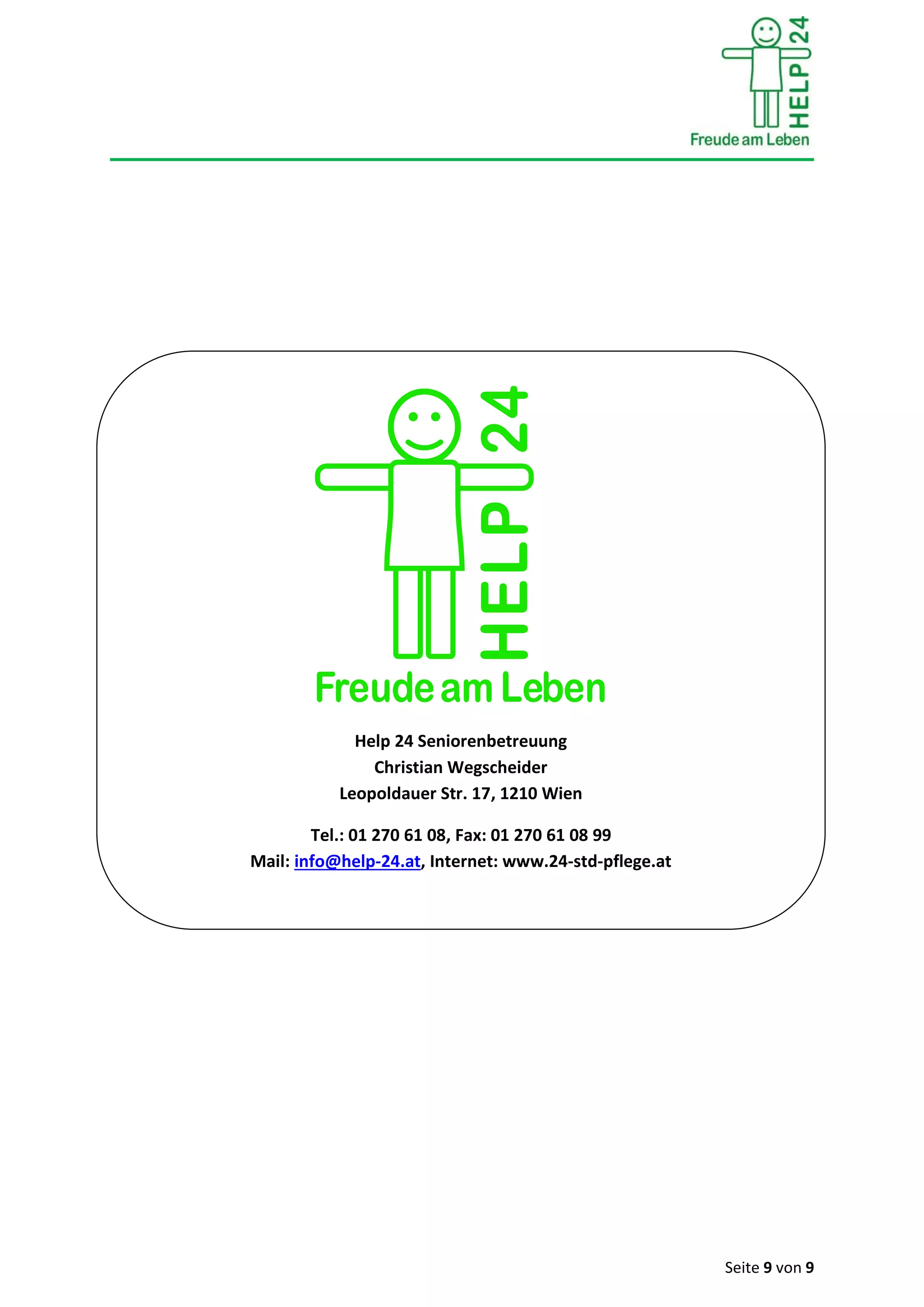 Seite 9 von 9
Help 24 Seniorenbetreuung
Christian Wegscheider
Leopoldauer Str. 17, 1210 Wien
Tel.: 01 270 61 08, Fax: 01 270 61 08 99
Mail: info@help-24.at, Internet: www.24-std-pflege.at
 
