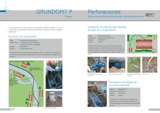 10 11
La reconocida técnica y solida construcción de los modelos GRUNDOPIT garantizan un funcion-
amiento fiable y una larga vida útil. Esto se ha demostrado en la práctica en muchas y exigentes
perforaciones.
GRUNDOPIT P
Power
Conexión a la canalización
Instalación de tuberías para drenaje
de agua en una pendiente
Tubería de presión para desagüe de PE 63 x 5,8 mm
Tubería de presión para
desagüe de PE 50 x 4,5 mm
Antigua fosa
séptica, que ahora
se utiliza como
colector de aguas
pluviales
RW
SW
Garage
Haus
Quelle
Start
Bohrung 1
Bohrung 2
Bohrung 3
Start
Perforación por debajo de
una nave industrial
Cruce por debajo de la vivienda. Tiro de la tubería.El GRUNDOPIT P durante la perfo-
ración piloto.
La cabeza de perforación llega a
su objetivo.
Conexión al canal principal.
Perforaciones
Obras complicadas solucionadas satisfactoriamente
Lugar: 	        Unterschwarzen bei Wipperfürth
Tubería nueva:     	1 x PEHD,  63 x 5,8 mm  (Desagüe)
	        8 x PEHD, 50 x 4,6 mm  (Acometidas)
Máquina: 	 GRUNDOPIT-P
Duración: 	 2-3 acometidas por día
Instalación de una tubería de presión para desagüe de 800 m de longitud para la conexión de
8 viviendas al canal principal. El trazado discurria por un camino forestal y por debajo de una
carretera.
Lugar: 		 Finnentrop-Lenhausen
Tubería nueva: 	 Tubería de drenaje Ø 97 mm
Máquina:		 GRUNDOPIT P
Duración:		 1,5 dïas
Instalación de tres tuberías para drenaje de 25 m de longitud,
para desviar el agua en la pendiente que ejercia presión sobre la
vivienda. El desafio era realizar las perforaciones en una pendiente
y cruzar diagonalmente por debajo de la vivienda, la terraza y el
jardin.
Máquina: 	 GRUNDOPIT P
Tubería nueva:	 PEHD DN 110
Expansor: 	 de 190 mm
Duración: 	4 horas
Instalación de una tubería de PEHD para desagüe por
debajo de una nave industrial de 25 m de longitud y 1,2
m de profundidad. En la cala de salida había que atravesar
un muro.
 
