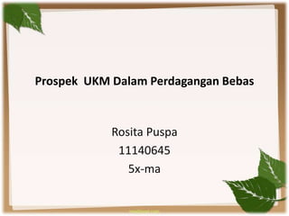 Prospek UKM Dalam Perdagangan Bebas
Rosita Puspa
11140645
5x-ma
 