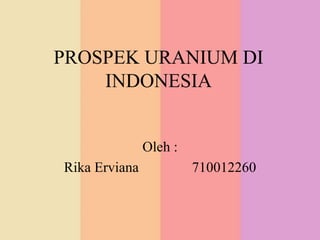 PROSPEK URANIUM DI 
INDONESIA 
Oleh : 
Rika Erviana 710012260 
 