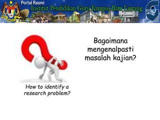 Bagaimana
mengenalpasti
masalah kajian?
How to identify a
research problem?
 