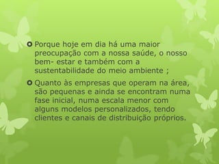  Porque hoje em dia há uma maior
preocupação com a nossa saúde, o nosso
bem- estar e também com a
sustentabilidade do meio ambiente ;
 Quanto às empresas que operam na área,
são pequenas e ainda se encontram numa
fase inicial, numa escala menor com
alguns modelos personalizados, tendo
clientes e canais de distribuição próprios.
 