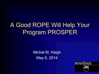 A Good ROPE Will Help Your
Program PROSPER
Michel M. Haigh
May 6, 2014
 