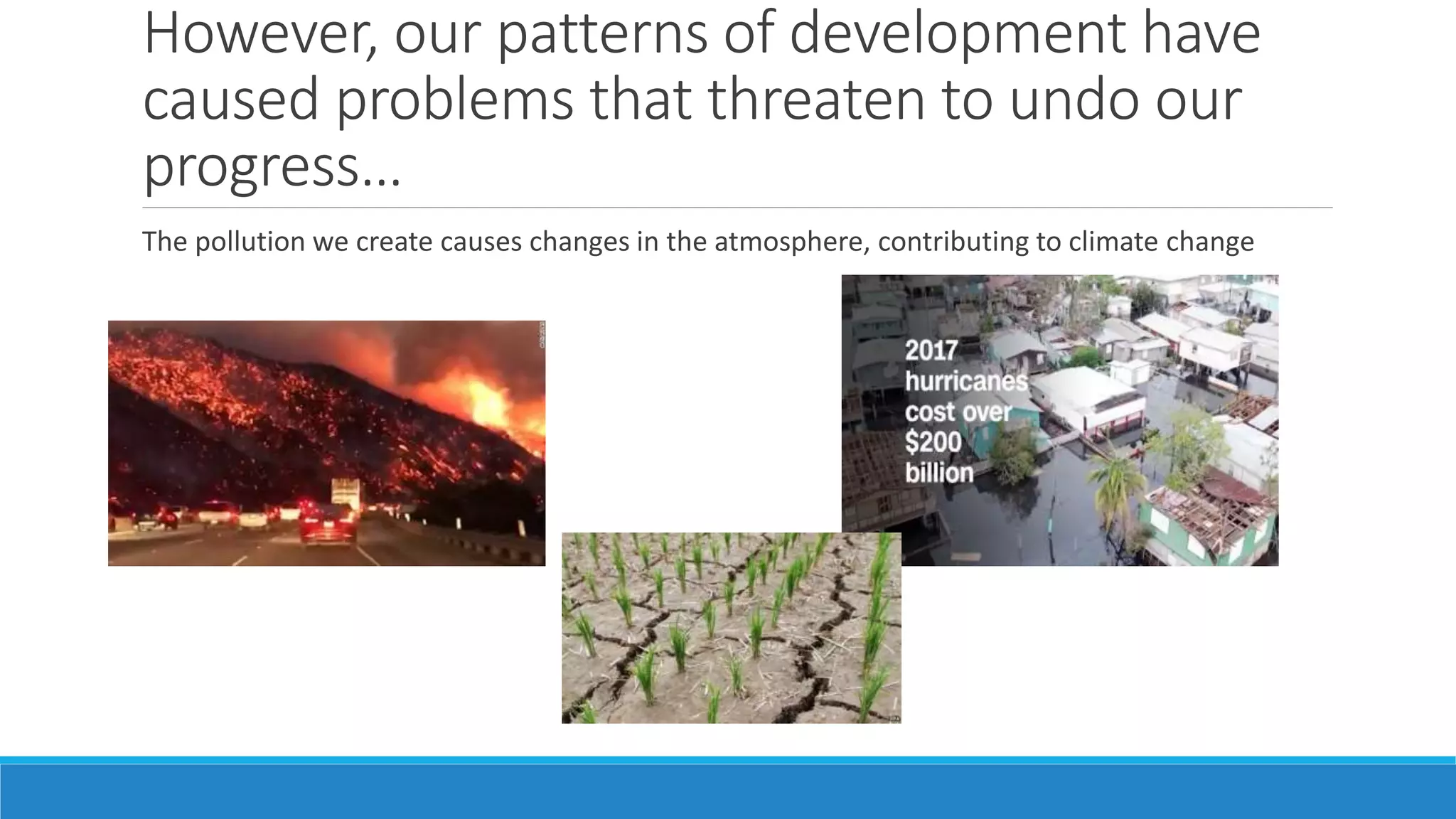 However, our patterns of development have
caused problems that threaten to undo our
progress…
The pollution we create causes changes in the atmosphere, contributing to climate change
 