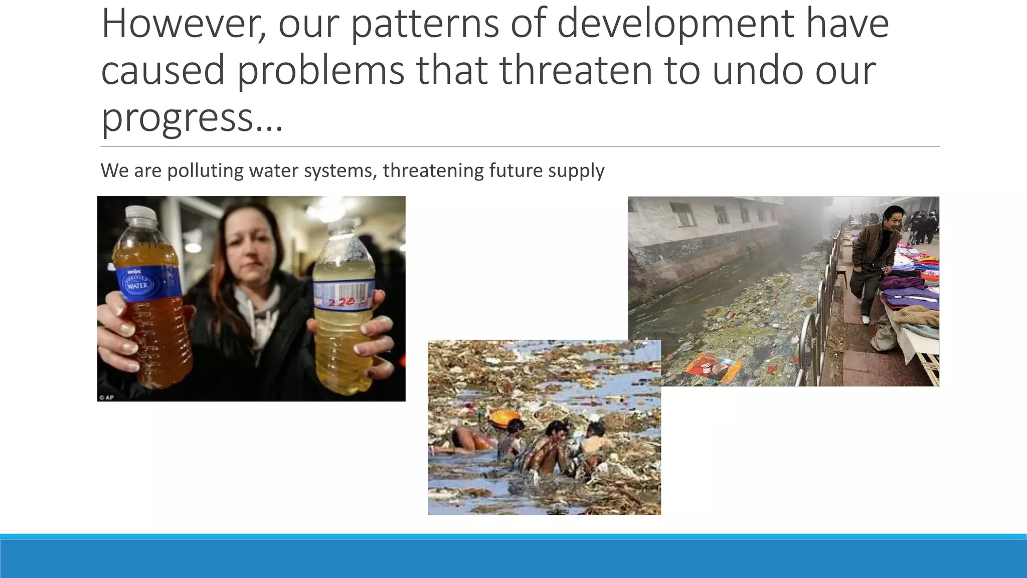 However, our patterns of development have
caused problems that threaten to undo our
progress…
We are polluting water systems, threatening future supply
 