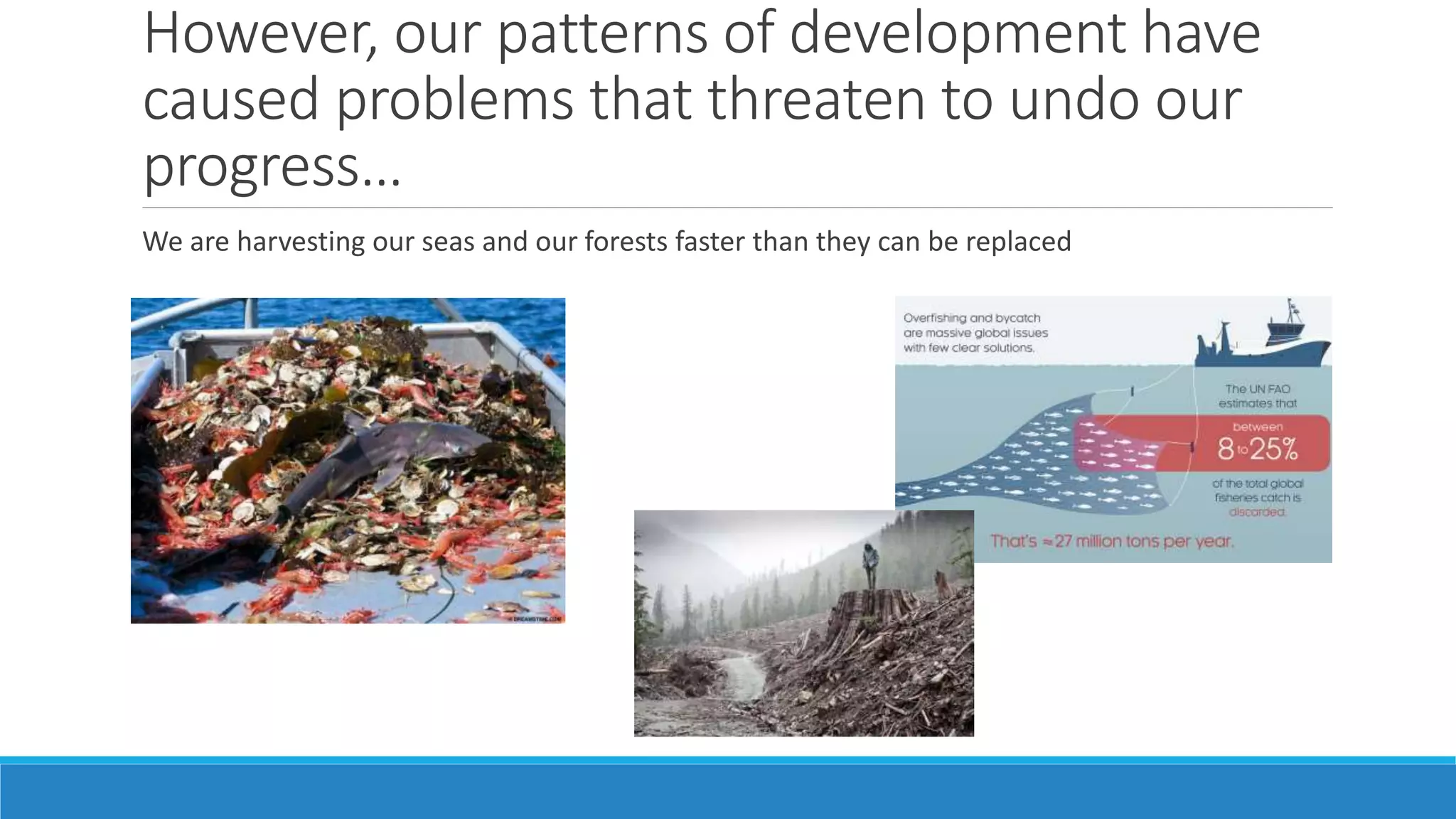 However, our patterns of development have
caused problems that threaten to undo our
progress…
We are harvesting our seas and our forests faster than they can be replaced
 