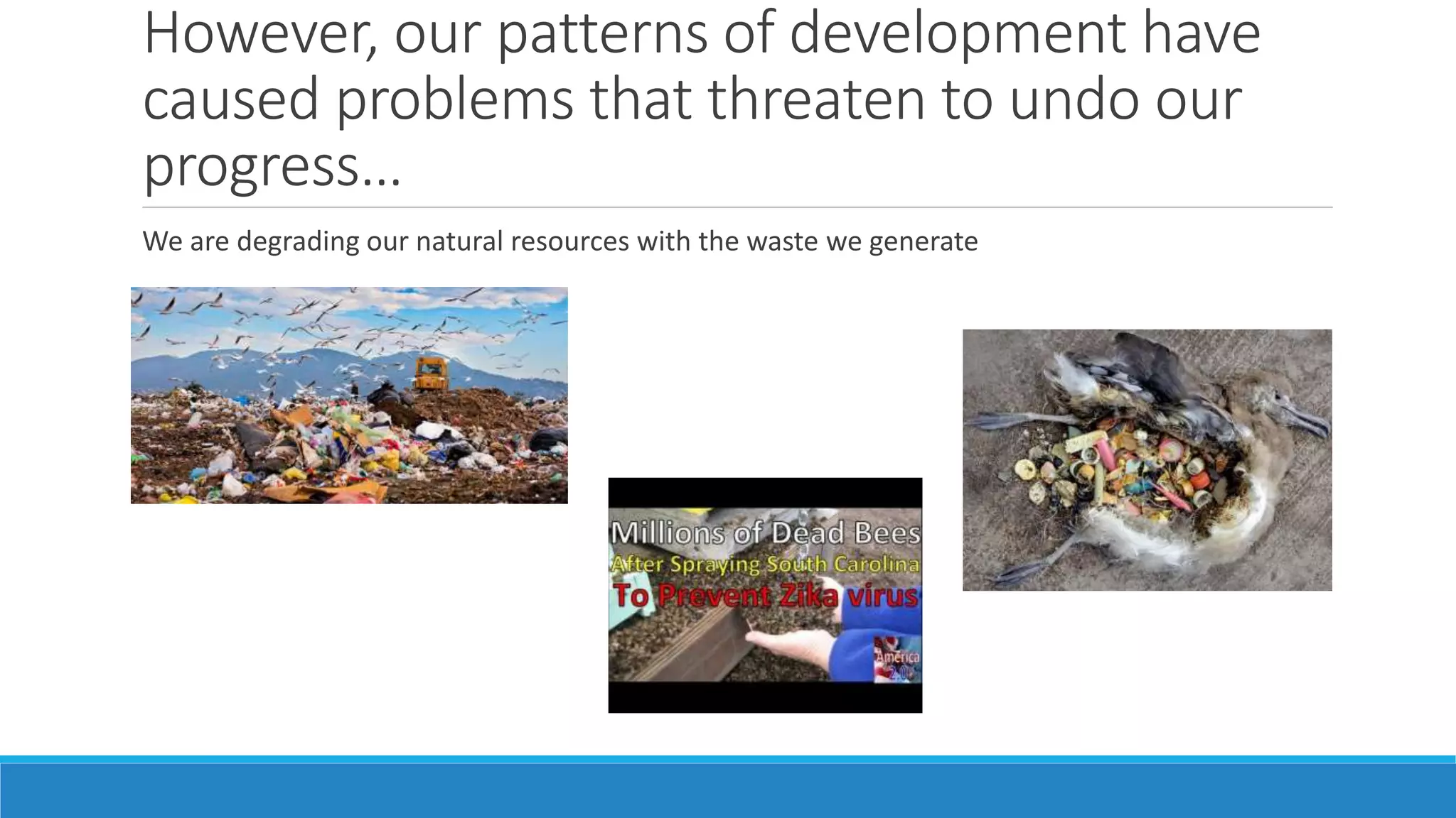 However, our patterns of development have
caused problems that threaten to undo our
progress…
We are degrading our natural resources with the waste we generate
 