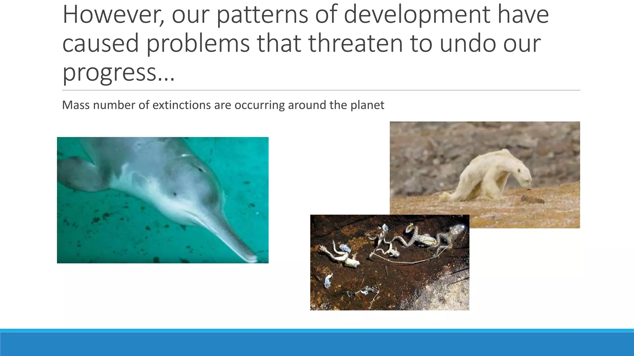 However, our patterns of development have
caused problems that threaten to undo our
progress…
Mass number of extinctions are occurring around the planet
 