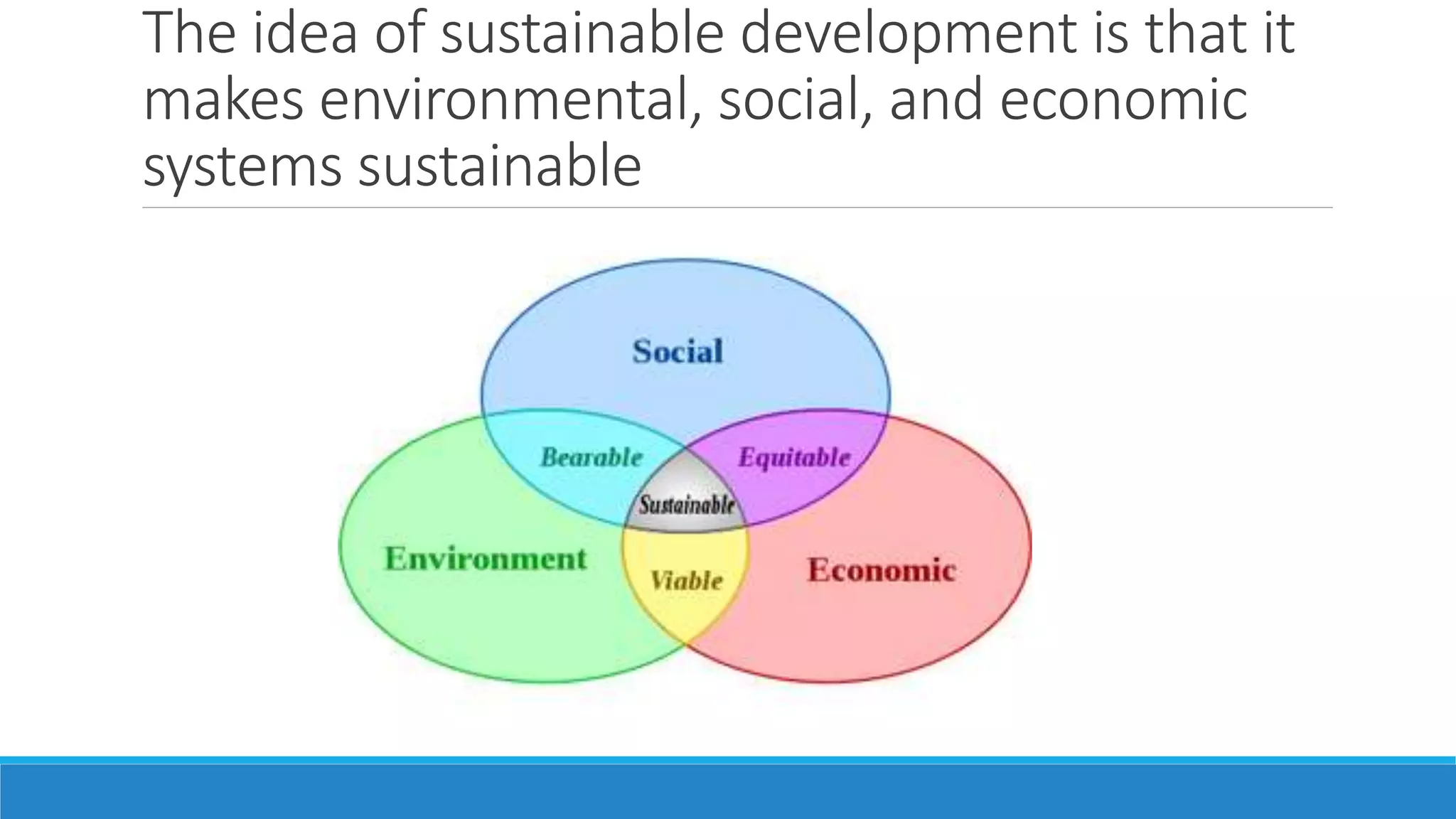 The idea of sustainable development is that it
makes environmental, social, and economic
systems sustainable
 
