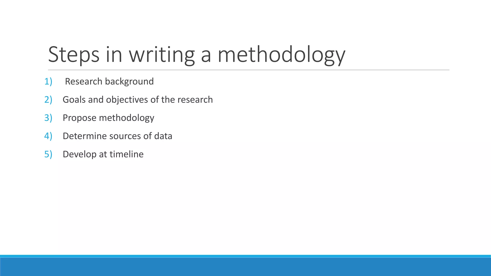 Steps in writing a methodology
1) Research background
2) Goals and objectives of the research
3) Propose methodology
4) Determine sources of data
5) Develop at timeline
 