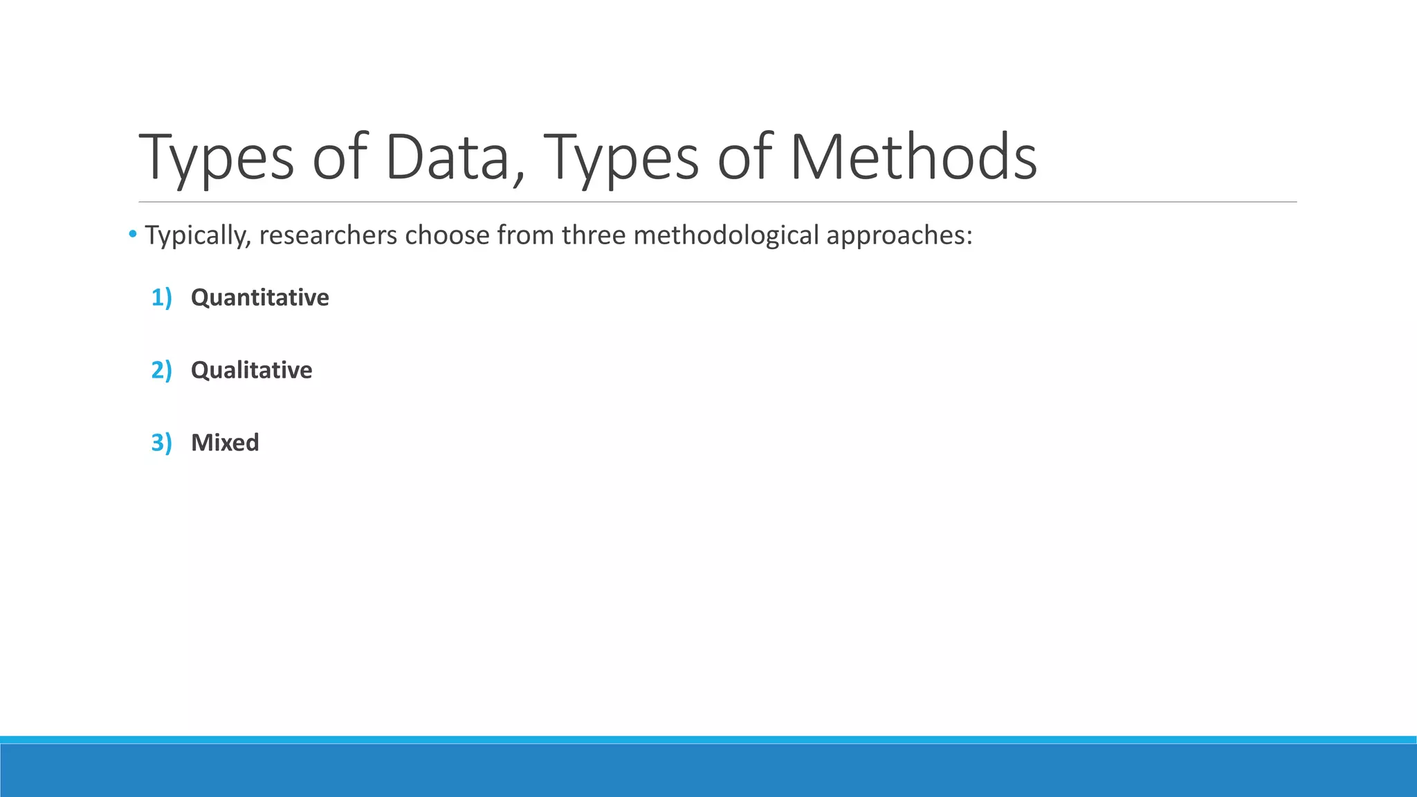 Types of Data, Types of Methods
• Typically, researchers choose from three methodological approaches:
1) Quantitative
2) Qualitative
3) Mixed
 