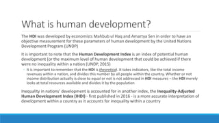What is human development?
The HDI was developed by economists Mahbub ul Haq and Amartya Sen in order to have an
objective...