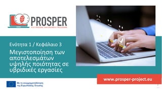 πρόγραμμα
ενδυνάμωσης
μετά
την
πανδημία
www.prosper-project.eu
Μεγιστοποίηση των
αποτελεσμάτων
υψηλής ποιότητας σε
υβριδικές εργασίες
Ενότητα 1 / Κεφάλαιο 3
 