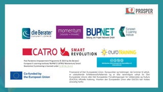 post-pandemisk
empowerment-program
Finansieret af Den Europæiske Union. Synspunkter og holdninger, der kommer til udtryk,
er udelukkende forfatterens/forfatternes og er ikke nøvendigvis udtryk for Den
Europæiske Unions eller Det Europæiske Forvaltningsorgan for Uddannelse og Kulturs
(EACEA) officielle holdning. Hverken den Europæiske Union eller EACEA kan holdes
ansvarlig herfor.
Post Pandemic Empowerment Programme © 2023 by Die Berater/
European E-Learning Institute/ BUPNET/ CATRO/ Momentum/ Smart
Revolution/ Eurotraining is licensed under CC BY-NC-SA 4.0
 