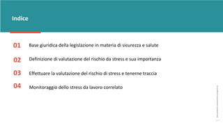 post
pandemic
empowerment
programme
Indice
02
03 Effettuare la valutazione del rischio di stress e tenerne traccia
Definizione di valutazione del rischio da stress e sua importanza
01 Base giuridica della legislazione in materia di sicurezza e salute
04 Monitoraggio dello stress da lavoro correlato
 