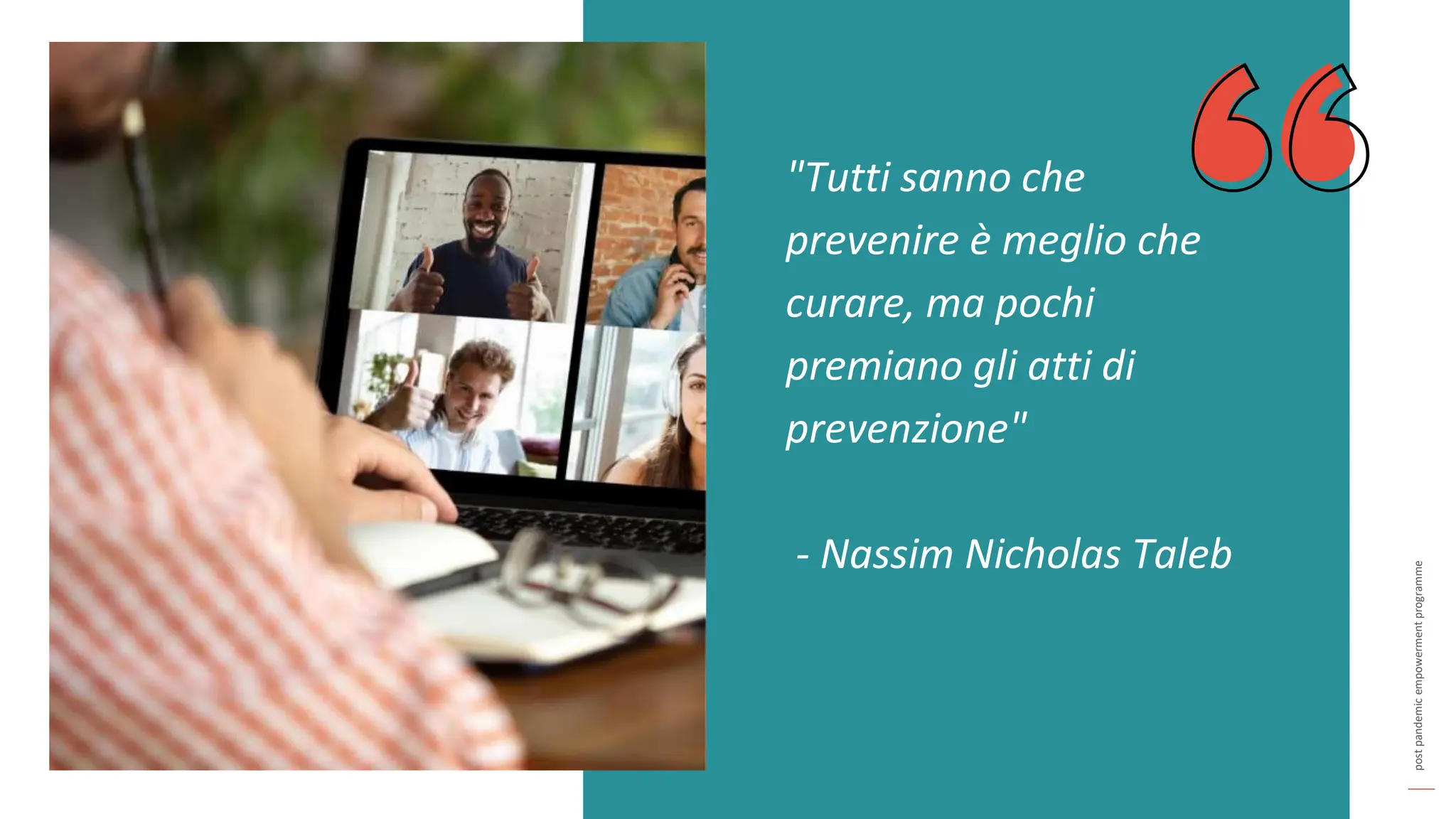 post
pandemic
empowerment
programme
"Tutti sanno che
prevenire è meglio che
curare, ma pochi
premiano gli atti di
prevenzione"
- Nassim Nicholas Taleb
 