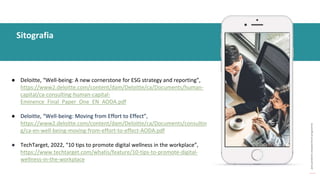post
pandemic
empowerment
programme
● Deloitte, “Well-being: A new cornerstone for ESG strategy and reporting”,
https://www2.deloitte.com/content/dam/Deloitte/ca/Documents/human-
capital/ca-consulting-human-capital-
Eminence_Final_Paper_One_EN_AODA.pdf
● Deloitte, “Well-being: Moving from Effort to Effect”,
https://www2.deloitte.com/content/dam/Deloitte/ca/Documents/consultin
g/ca-en-well-being-moving-from-effort-to-effect-AODA.pdf
● TechTarget, 2022, “10 tips to promote digital wellness in the workplace”,
https://www.techtarget.com/whatis/feature/10-tips-to-promote-digital-
wellness-in-the-workplace
Sitografia
 