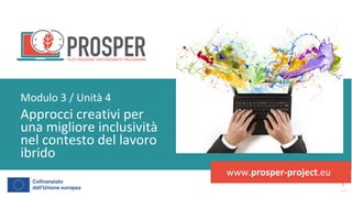 post
pandemic
empowerment
programme
www.prosper-project.eu
Approcci creativi per
una migliore inclusività
nel contesto del lavoro
ibrido
Modulo 3 / Unità 4
 