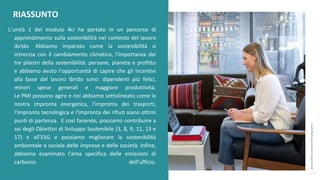 post
pandemic
empowerment
programme
L’unità 1 del modulo 4ci ha portato in un percorso di
apprendimento sulla sostenibilità nel contesto del lavoro
ibrido. Abbiamo imparato come la sostenibilità si
intreccia con il cambiamento climatico, l'importanza dei
tre pilastri della sostenibilità: persone, pianeta e profitto
e abbiamo avuto l'opportunità di capire che gli incentivi
alla base del lavoro ibrido sono: dipendenti più felici,
minori spese generali e maggiore produttività.
Le PMI possono agire e noi abbiamo sottolineato come la
nostra impronta energetica, l'impronta dei trasporti,
l'impronta tecnologica e l'impronta dei rifiuti siano ottimi
punti di partenza. E così facendo, possiamo contribuire a
sei degli Obiettivi di Sviluppo Sostenibile (3, 8, 9, 11, 13 e
17) e all’ESG e possiamo migliorare la sostenibilità
ambientale e sociale delle imprese e delle società. Infine,
abbiamo esaminato l'area specifica delle emissioni di
carbonio dell'ufficio.
RIASSUNTO
 