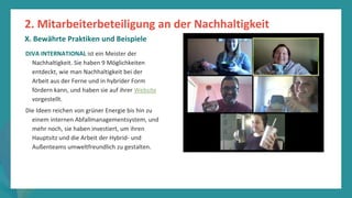 Programm
zur
Befähigung
nach
der
Pandemie
DIVA INTERNATIONAL ist ein Meister der
Nachhaltigkeit. Sie haben 9 Möglichkeiten
entdeckt, wie man Nachhaltigkeit bei der
Arbeit aus der Ferne und in hybrider Form
fördern kann, und haben sie auf ihrer Website
vorgestellt.
Die Ideen reichen von grüner Energie bis hin zu
einem internen Abfallmanagementsystem, und
mehr noch, sie haben investiert, um ihren
Hauptsitz und die Arbeit der Hybrid- und
Außenteams umweltfreundlich zu gestalten.
2. Mitarbeiterbeteiligung an der Nachhaltigkeit
X. Bewährte Praktiken und Beispiele
 