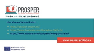 Hier können Sie uns finden:
● https://prosper-project.eu/
● https://www.facebook.com/Workplace.SMEs.EU
● https://www.linkedin.com/company/workplace-smes/
www.prosper-project.eu
Danke, dass Sie mit uns lernen!
 