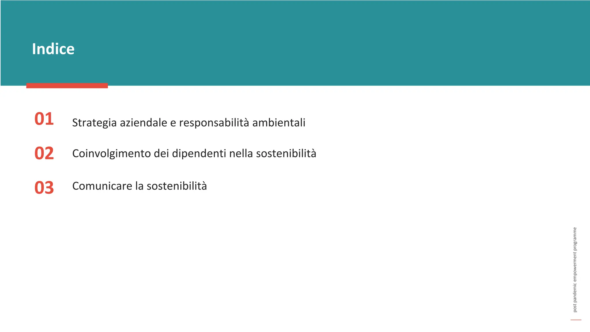 post
pandemic
empowerment
programme
Indice
01
02
03
Strategia aziendale e responsabilità ambientali
Coinvolgimento dei dipendenti nella sostenibilità
Comunicare la sostenibilità
 